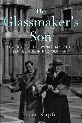 The Glassmaker's Son: Looking for the World my Father left behind in Nazi Germany - Peter Kupfer