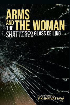 Arms and the Woman: The Shattered Glass Ceiling - Maj Gen V. K. Shrivastava
