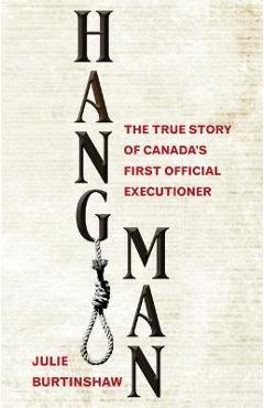 Coperta cărții 'Hangman: The True Story of Canada's First Official Executioner - Julie Burtinshaw'