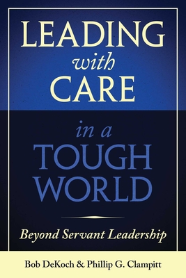 Leading with Care in a Tough World: Beyond Servant Leadership - Phillip G. Clampitt