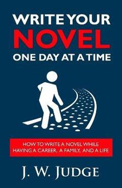 Coperta cărții 'Write Your Novel One Day at a Time: How to Write a Novel While Having a Career, a Family, and a Life - J. W. Judge'
