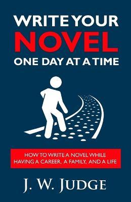 Coperta cărții 'Write Your Novel One Day at a Time: How to Write a Novel While Having a Career, a Family, and a Life - J. W. Judge'