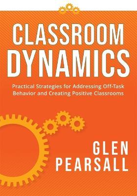 Classroom Dynamics: Practical Strategies for Addressing Off-Task Behavior and Creating Positive Classrooms (a Toolkit of Practical Strateg - Glenn Pearsall