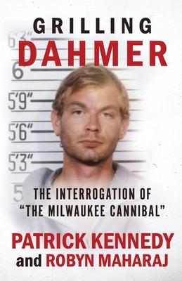 Grilling Dahmer: The Interrogation Of The Milwaukee Cannibal - Robyn Maharaj