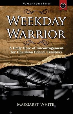 Weekday Warrior: A Daily Dose of Encouragement for Christian School Teachers - Margaret White