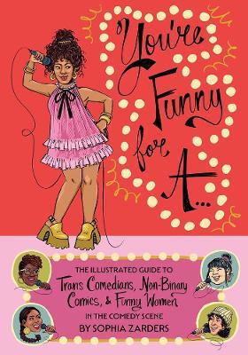 You're Funny for A...: The Illustrated Guide to Trans Comedians, Non-Binary Comics, & Funny Women in the Comedy Scene - Sophia Zarders