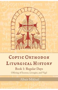 Coptic Orthodox Liturgical History - Book 1: Regular Days (Offering of Incense, Liturgies, and Vigil): Regular Days - Albair Mikhail