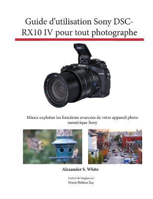 Guide d'utilisation Sony DSC-RX10 IV pour tout photographe: Mieux exploiter les fonctions avancées de votre appareil photo numérique Sony - Alexander S. White