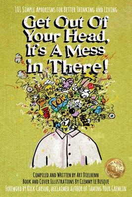 Get Out Of Your Head, It's a Mess In There!: 101 Simple Aphorisms for Better Thinking and Living - Art Dielhenn