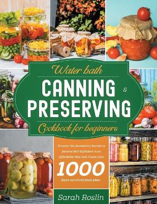 Water Bath Canning & Preserving Cookbook for Beginners: Uncover the Ancestors' Secrets to Become Self-Sufficient in an Affordable Way and Create your - Sarah Roslin