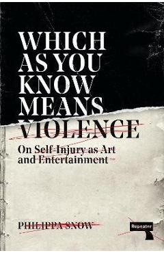 Poza produsului Which as You Know Means Violence: On Self-Injury as Art and Entertainment - Philippa Snow