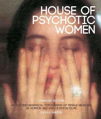 House of Psychotic Women: Expanded Edition: An Autobiographical Topography of Female Neurosis in Horror and Exploitation Films - Kier-la Janisse