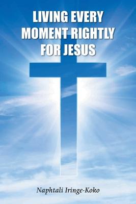 Living Every Moment Rightly For Jesus - Naphtali Iringe-koko