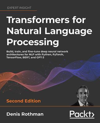 Transformers for Natural Language Processing - Second Edition: Build, train, and fine-tune deep neural network architectures for NLP with Python, PyTo - Denis Rothman