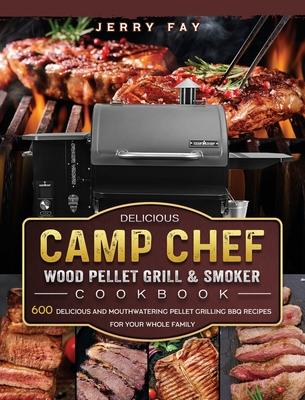 Delicious Camp Chef Wood Pellet Grill & Smoker Cookbook: 600 Delicious and Mouthwatering Pellet Grilling BBQ Recipes For Your Whole Family - Jerry Fay