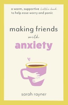 Making Friends with Anxiety: A warm, supportive little book to help ease worry and panic - Sarah Rayner