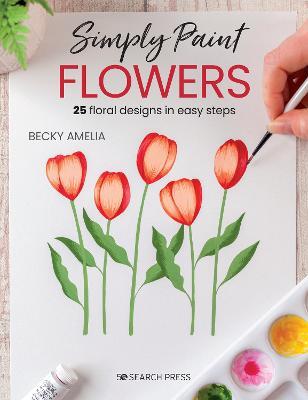 Simply Paint Flowers: 25 Inspiring Designs in Easy Steps - Becky Amelia