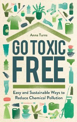Go Toxic Free: Easy and Sustainable Ways to Reduce Chemical Pollution - Anna Turns