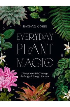 Everyday Plant Magic: Change Your Life Through the Magical Energy of Nature - Rachael Cohen