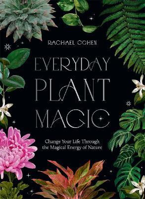 Everyday Plant Magic: Change Your Life Through the Magical Energy of Nature - Rachael Cohen