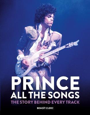 Prince: All the Songs: The Story Behind Every Track - Benoît Clerc