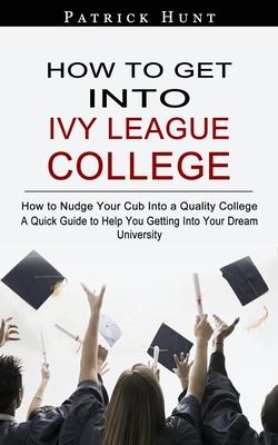 How to Get Into Ivy League College: How to Nudge Your Cub Into a Quality College (A Quick Guide to Help You Getting Into Your Dream University) - Patrick Hunt
