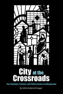 City at the Crossroads: The Pandemic, Protests, and Public Service in Albuquerque - Joline Gutierrez Krueger