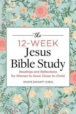 The 12-Week Jesus Bible Study: Readings and Reflections for Women to Grow Closer to Christ - Shant� Grossett O'neal