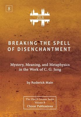 Breaking The Spell Of Disenchantment: Mystery, Meaning, And Metaphysics In The Work Of C. G. Jung [ZLS Edition] - Roderick Main