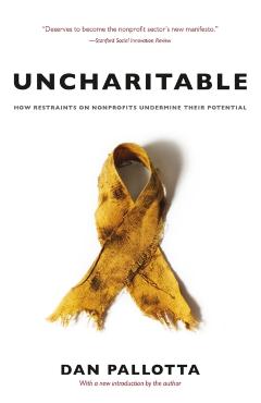 Uncharitable: How Restraints on Nonprofits Undermine Their Potential - Dan Pallotta
