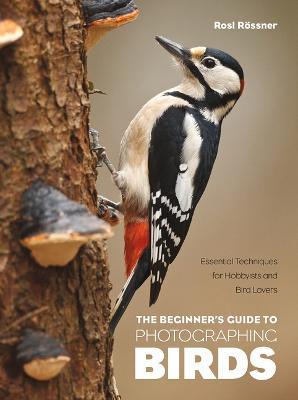 The Beginner's Guide to Photographing Birds: Essential Techniques for Hobbyists and Bird Lovers - Rosl Rössner