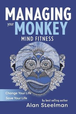 Managing Your Monkey: Mind Fitness / Change Your Life / Save Your Life - Alan Steelman
