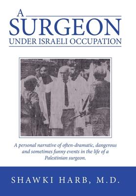A Surgeon Under Israeli Occupation: A Personal Narrative of Often-Dramatic, Dangerous and Sometimes Funny Events in the Life of a Palestinian Surgeon. - Shawki Harb