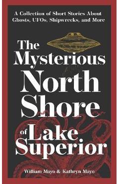 Poza produsului The Mysterious North Shore of Lake Superior: A Collection of Short Stories about Ghosts, Ufos, Shipwrecks, and More - William Mayo