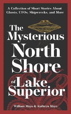 The Mysterious North Shore of Lake Superior: A Collection of Short Stories about Ghosts, Ufos, Shipwrecks, and More - William Mayo