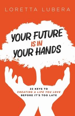 Your Future Is in Your Hands: 22 Keys to Creating a Life You Love Before It's Too Late - Loretta Lubera