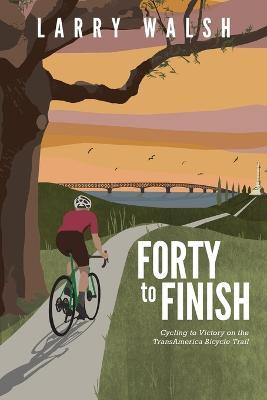 Forty to Finish: Cycling to Victory on the TransAmerica Bike Trail - Larry Walsh