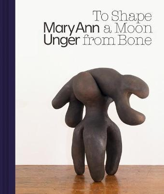 Mary Ann Unger: To Shape a Moon from Bone - Mary Ann Unger