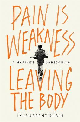 Pain Is Weakness Leaving the Body: A Marine's Unbecoming - Lyle Jeremy Rubin
