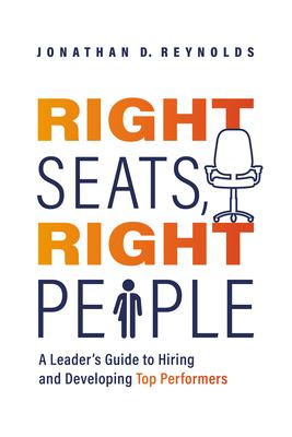 Right Seats, Right People: A Leader's Guide to Hiring and Developing Top Performers - Jonathan D. Reynolds