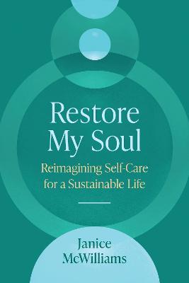 Restore My Soul: Reimagining Self-Care for a Sustainable Life - Janice Mcwilliams