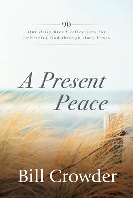 A Present Peace: 90 Our Daily Bread Reflections for Embracing God's Truth Through Hard Times - Bill Crowder
