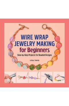 Wire Wrap Jewelry Making for Beginners: Step-By-Step Projects for Beaded Designs - Lisa Yang