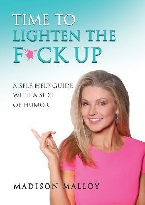 Time to Lighten the F*ck Up: A Self-Help Guide With A Side Of Humor - Madison Malloy