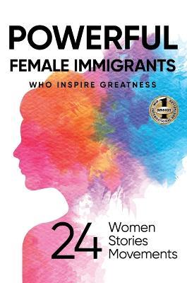 Powerful Female Immigrants: Who Inspire Greatness 24 Women 24 Stories 24 Movements - Ilona Parunakova