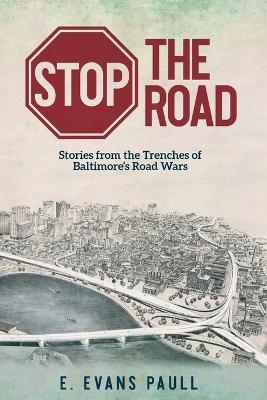 Stop the Road: Stories from the Trenches of Baltimore's Road Wars - E. Evans Paull