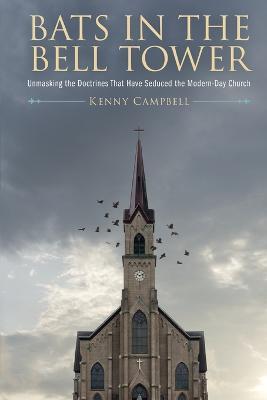 Bats in the Bell Tower: Unmasking the Doctrines That have Seduced the Modern-Day Church - Kenny Campbell