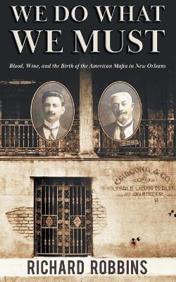 We Do What We Must: Blood, Wine, and the Birth of the American Mafia in New Orleans - Richard Robbins