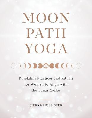 Moon Path Yoga: Kundalini Practices and Rituals for Women to Align with the Lunar Cycles - Sierra Hollister