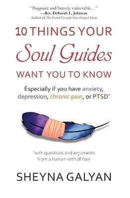 10 Things Your Soul Guides Want You to Know: Especially If You Have Anxiety, Depression, Chronic Pain, or Ptsd - Sheyna Galyan